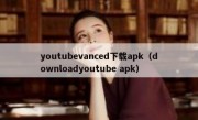 youtubevanced下载apk（downloadyoutube apk）