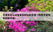 不用实名认证登录又好玩的手游（传奇手游发布网新开服）