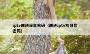 iptv联通设置密码（联通iptv机顶盒密码）