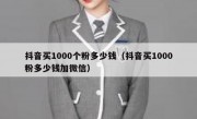 抖音买1000个粉多少钱（抖音买1000粉多少钱加微信）