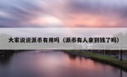 大家说说派币有用吗（派币有人拿到钱了吗）