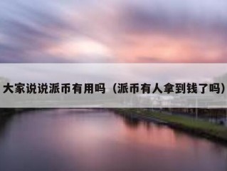 大家说说派币有用吗（派币有人拿到钱了吗）