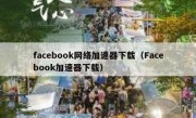 facebook网络加速器下载（Facebook加速器下载）