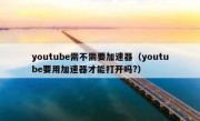 youtube需不需要加速器（youtube要用加速器才能打开吗?）