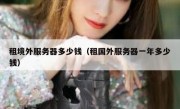 租境外服务器多少钱（租国外服务器一年多少钱）