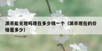 派币能兑现吗现在多少钱一个（派币现在的价格是多少）