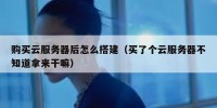 购买云服务器后怎么搭建（买了个云服务器不知道拿来干嘛）