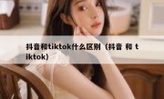 抖音和tiktok什么区别（抖音 和 tiktok）