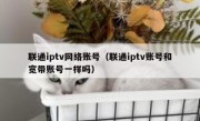 联通iptv网络账号（联通iptv账号和宽带账号一样吗）