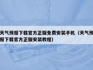 天气预报下载官方正版免费安装手机（天气预报下载官方正版安装教程）