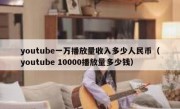 youtube一万播放量收入多少人民币（youtube 10000播放量多少钱）