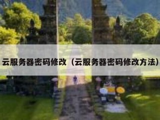 云服务器密码修改（云服务器密码修改方法）