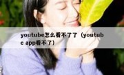youtube怎么看不了了（youtube app看不了）