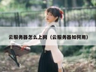 云服务器怎么上网（云服务器如何用）