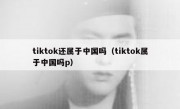 tiktok还属于中国吗（tiktok属于中国吗p）