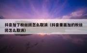 抖音加了粉丝团怎么取消（抖音里面加的粉丝团怎么取消）