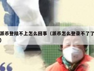 派币登陆不上怎么回事（派币怎么登录不了了）
