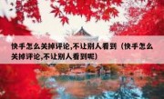 快手怎么关掉评论,不让别人看到（快手怎么关掉评论,不让别人看到呢）