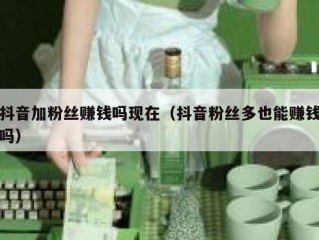 抖音加粉丝赚钱吗现在（抖音粉丝多也能赚钱吗）