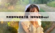 外网推特加速器下载（推特加速器app）