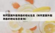 如何查国外服务器的地址信息（如何查国外服务器的地址信息查询）