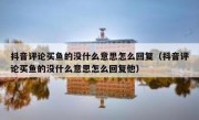 抖音评论买鱼的没什么意思怎么回复（抖音评论买鱼的没什么意思怎么回复他）