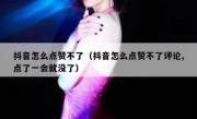 抖音怎么点赞不了（抖音怎么点赞不了评论,点了一会就没了）