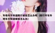 外地车不知道限行被拍怎么办呢（限行开车外地车不知道被拍怎么办）