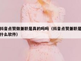 抖音点赞做兼职是真的吗吗（抖音点赞兼职是什么软件）