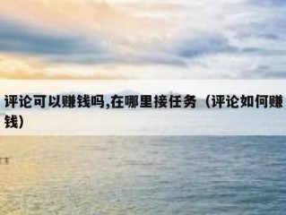 评论可以赚钱吗,在哪里接任务（评论如何赚钱）