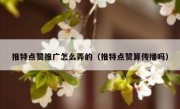 推特点赞推广怎么弄的（推特点赞算传播吗）