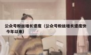 公众号粉丝增长速度（公众号粉丝增长速度快 今年以来）