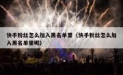 快手粉丝怎么加入黑名单里（快手粉丝怎么加入黑名单里呢）