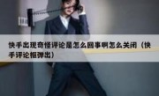 快手出现奇怪评论是怎么回事啊怎么关闭（快手评论框弹出）