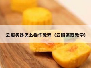 云服务器怎么操作教程（云服务器教学）
