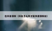 在抖音涨粉（抖音怎么样才能快速涨粉丝）