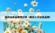 国内玩具品牌排行榜（国内十大玩具品牌）