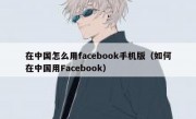 在中国怎么用facebook手机版（如何在中国用Facebook）