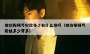 微信视频号粉丝多了有什么用吗（微信视频号粉丝多少算多）