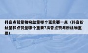 抖音点赞量和粉丝量哪个更重要一点（抖音粉丝量和点赞量哪个重要?抖音点赞与粉丝谁重要）