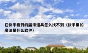 在快手看到的魔法道具怎么找不到（快手里的魔法是什么软件）