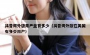 抖音海外版用户量有多少（抖音海外版在美国有多少用户）