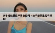 快手播放量能产生收益吗（快手播放量能有钱吗）
