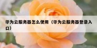 华为云服务器怎么使用（华为云服务器登录入口）
