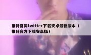 推特官网twitter下载安卓最新版本（推特官方下载安卓版）