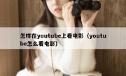 怎样在youtube上看电影（youtube怎么看电影）