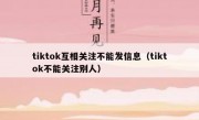 tiktok互相关注不能发信息（tiktok不能关注别人）