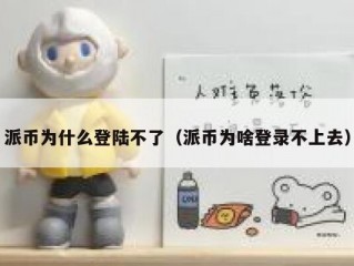 派币为什么登陆不了（派币为啥登录不上去）