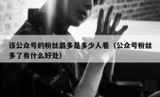 该公众号的粉丝最多是多少人看（公众号粉丝多了有什么好处）