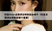 抖音dou+点赞评论和粉丝选哪个（抖音点赞评论和粉丝哪个重要）